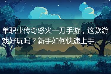 单职业传奇怒火一刀手游，这款游戏好玩吗？新手如何快速上手？