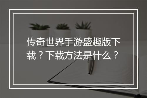 传奇世界手游盛趣版下载？下载方法是什么？