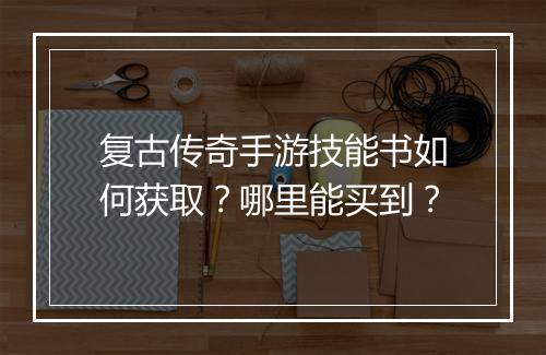 复古传奇手游技能书如何获取？哪里能买到？