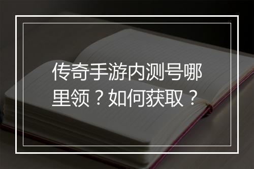 传奇手游内测号哪里领？如何获取？