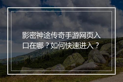 影密神途传奇手游网页入口在哪？如何快速进入？
