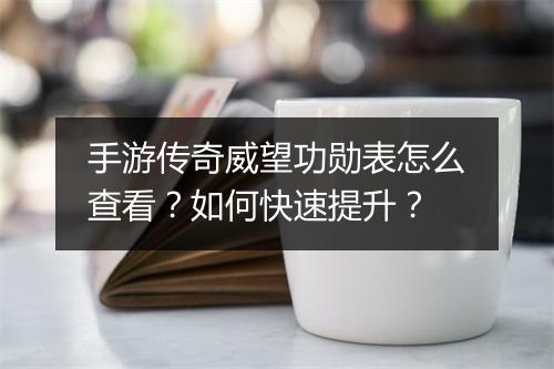 手游传奇威望功勋表怎么查看？如何快速提升？