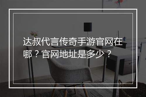 达叔代言传奇手游官网在哪？官网地址是多少？