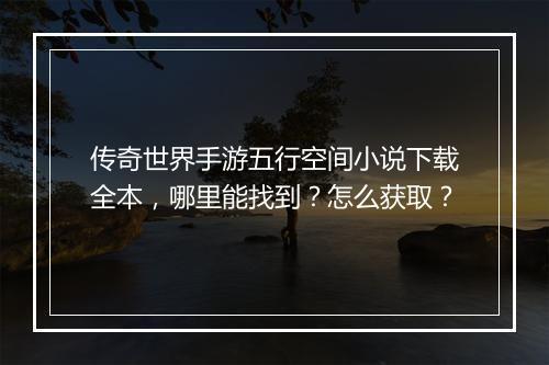 传奇世界手游五行空间小说下载全本，哪里能找到？怎么获取？