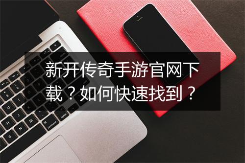 新开传奇手游官网下载？如何快速找到？