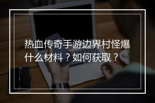 热血传奇手游边界村怪爆什么材料？如何获取？