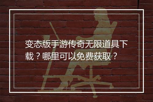 变态版手游传奇无限道具下载？哪里可以免费获取？