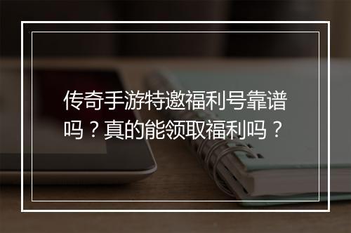 传奇手游特邀福利号靠谱吗？真的能领取福利吗？