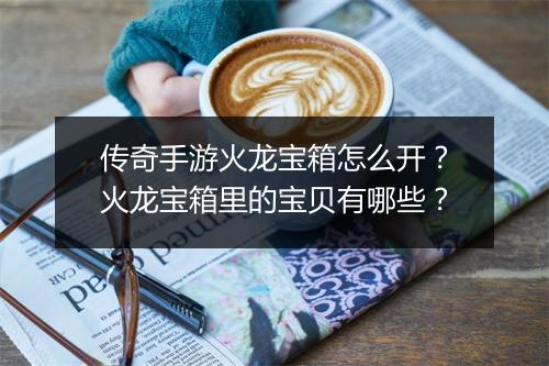 传奇手游火龙宝箱怎么开？火龙宝箱里的宝贝有哪些？