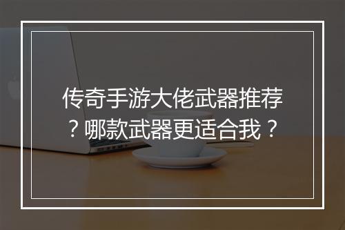 传奇手游大佬武器推荐？哪款武器更适合我？