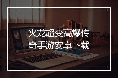 火龙超变高爆传奇手游安卓下载