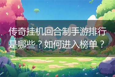 传奇挂机回合制手游排行是哪些？如何进入榜单？