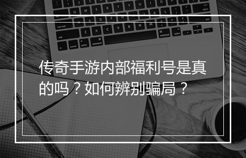 传奇手游内部福利号是真的吗？如何辨别骗局？