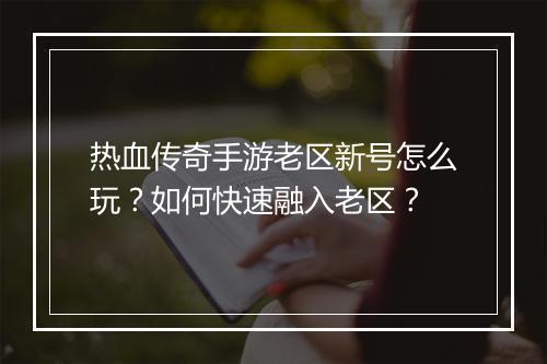 热血传奇手游老区新号怎么玩？如何快速融入老区？
