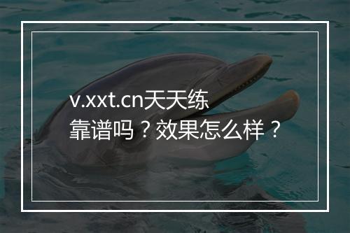 v.xxt.cn天天练靠谱吗？效果怎么样？