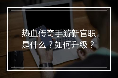 热血传奇手游新官职是什么？如何升级？