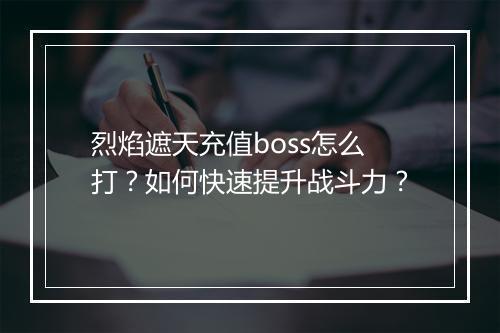 烈焰遮天充值boss怎么打？如何快速提升战斗力？