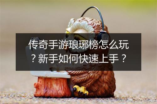 传奇手游琅琊榜怎么玩？新手如何快速上手？