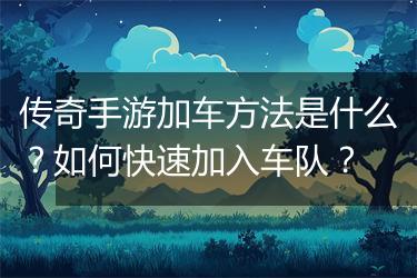 传奇手游加车方法是什么？如何快速加入车队？