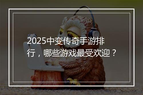 2025中变传奇手游排行，哪些游戏最受欢迎？