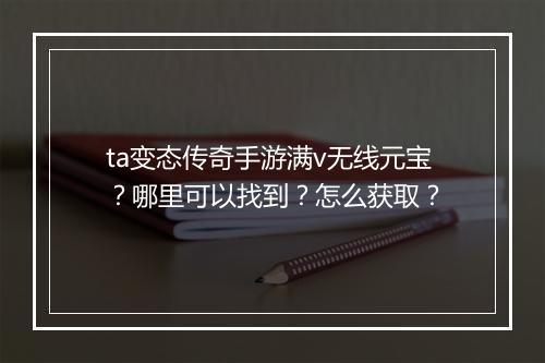 ta变态传奇手游满v无线元宝？哪里可以找到？怎么获取？