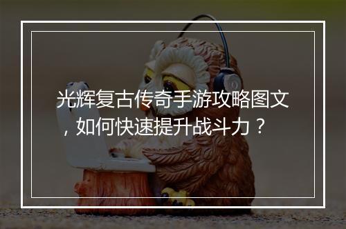 光辉复古传奇手游攻略图文，如何快速提升战斗力？