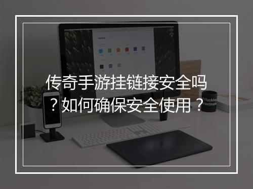 传奇手游挂链接安全吗？如何确保安全使用？