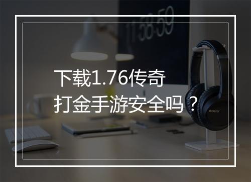 下载1.76传奇打金手游安全吗？