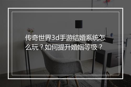 传奇世界3d手游结婚系统怎么玩？如何提升婚姻等级？