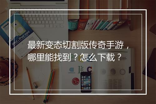 最新变态切割版传奇手游，哪里能找到？怎么下载？
