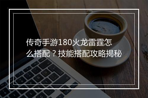 传奇手游180火龙雷霆怎么搭配？技能搭配攻略揭秘