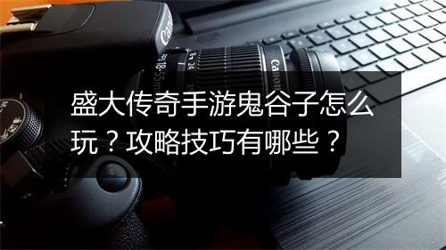 盛大传奇手游鬼谷子怎么玩？攻略技巧有哪些？