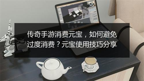 传奇手游消费元宝，如何避免过度消费？元宝使用技巧分享
