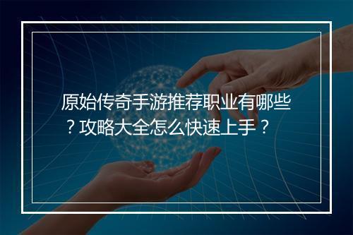 原始传奇手游推荐职业有哪些？攻略大全怎么快速上手？