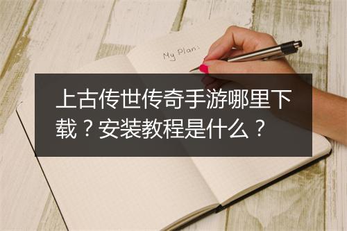 上古传世传奇手游哪里下载？安装教程是什么？