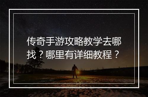 传奇手游攻略教学去哪找？哪里有详细教程？