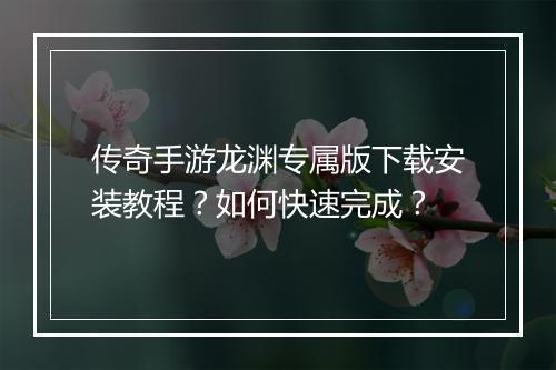 传奇手游龙渊专属版下载安装教程？如何快速完成？