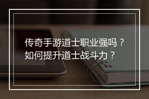 传奇手游道士职业强吗？如何提升道士战斗力？