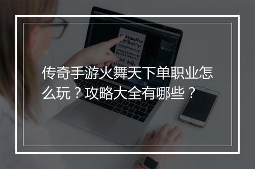 传奇手游火舞天下单职业怎么玩？攻略大全有哪些？