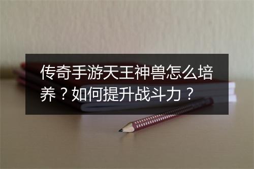传奇手游天王神兽怎么培养？如何提升战斗力？