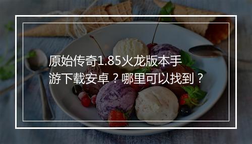 原始传奇1.85火龙版本手游下载安卓？哪里可以找到？