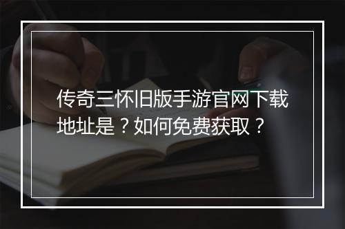 传奇三怀旧版手游官网下载地址是？如何免费获取？