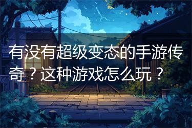 有没有超级变态的手游传奇？这种游戏怎么玩？