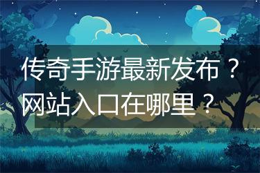 传奇手游最新发布？网站入口在哪里？