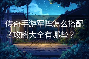 传奇手游军阵怎么搭配？攻略大全有哪些？