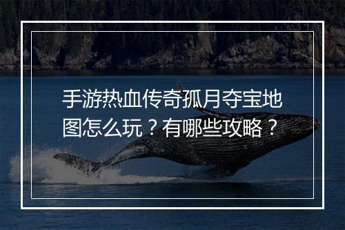 手游热血传奇孤月夺宝地图怎么玩？有哪些攻略？