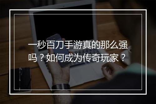 一秒百刀手游真的那么强吗？如何成为传奇玩家？