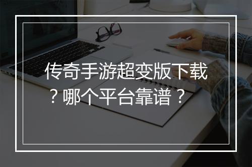 传奇手游超变版下载？哪个平台靠谱？