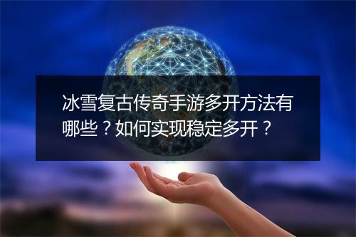 冰雪复古传奇手游多开方法有哪些？如何实现稳定多开？