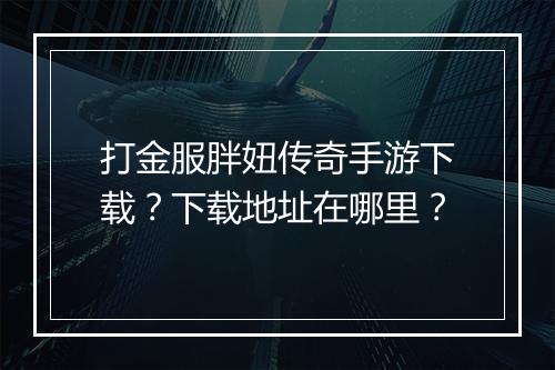 打金服胖妞传奇手游下载？下载地址在哪里？